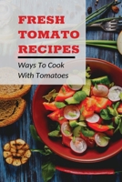 Fresh Tomato Recipes: Ways To Cook With Tomatoes: Tomatoes Recipes Ideas B099BWLBGK Book Cover