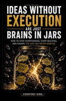 Ideas Without Execution Are Just Brains in Jars: How to Stop Overthinking, Start Building, and Escape the Life You Never Wanted B0H7B1M26G Book Cover