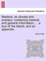 Madeira, its climate and scenery: containing medical and general information; ... a tour of the Island, and an appendix. SECOND EDITION 1241496757 Book Cover