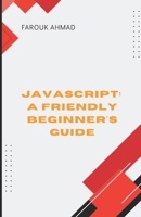 JAVASCRIPT: A FRIENDLY BEGINNER'S GUIDE: UNLOCK YOUR CODING POTENTIAL WITH JAVASCRIPT: A FRIENDLY BEGINNER'S GUIDE B0F2HLZTGM Book Cover