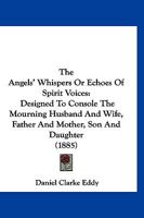 The Angels' Whispers Or Echoes Of Spirit Voices: Designed To Console The Mourning Husband And Wife, Father And Mother, Son And Daughter 1120724597 Book Cover