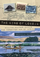 The King of Lokoja: William Balfour Baikie the Forgotten Man of Africa 1849954909 Book Cover