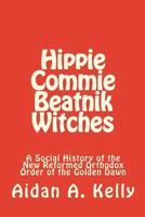 Hippie Commie Beatnik Witches: A Social History of the New Reformed Orthodox Order of the Golden Dawn 1460958241 Book Cover