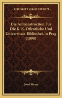 Die Amtsinstruction Fur Die K. K. Offentliche Und Universitats-Bibliothek In Prag (1898) 116106432X Book Cover