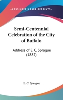 Semi-Centennial Celebration Of The City Of Buffalo: Address Of E. C. Sprague 1104464802 Book Cover