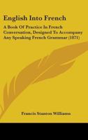 English Into French: A Book of Practice in French Conversation, Designed to Accompany Any Speaking French Grammar 1016339585 Book Cover