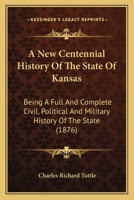 A New Centennial History Of The State Of Kansas: Being A Full And Complete Civil, Political And Military History Of The State 137677691X Book Cover