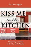 KISS ME IN THE KITCHEN: Ministering as a Priest at the Altar of the Kitchen 1477226184 Book Cover