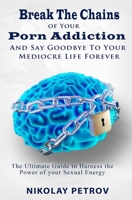 Break The Chains of Your Porn Addiction And Say Goodbye To Your Mediocre Life Forever: The Ultimate Guide To Harness The Power of Your Sexual Energy 1090982909 Book Cover