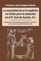 La necesidad de la fe explícita en Cristo para la salvación en el P. José de Acosta, S.I.: Estudio de la controversia presentada en el libro V de su De procuranda indorum salute 1793888663 Book Cover