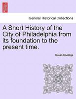 A Short History of the City of Philadelphia from its foundation to the present time. 1296023931 Book Cover