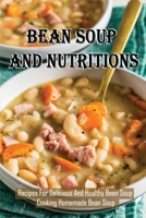 Bean Soup And Nutritions: Recipes For Delicious And Healthy Bean Soup, Cooking Homemade Bean Soup: Traditional Bean Soup Recipe B098GYT4TB Book Cover