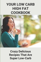 Your Low Carb High Fat Cookbook: Crazy Delicious Recipes That Are Super Low-Carb: High-Fat Foods B093T9P6QK Book Cover