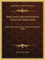 Stray Leaves, And Some Fruit On Cancer And Tuberculosis: Based Upon Physiologic Chemical Principles 1104238357 Book Cover