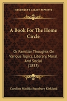 A Book For The Home Circle: Or Familiar Thoughts On Various Topics, Literary, Moral And Social 1165275015 Book Cover