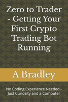 Zero to Trader - Getting Your First Crypto Trading Bot Running: No Coding Experience Needed - Just Curiosity and a Computer B0GWWL29ZQ Book Cover