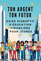 Ton Argent Ton Futur - Guide Disruptif d'Education Financière pour Jeunes: Apprends à gagner, investir et faire en sorte que l'argent travaille pour toi (sans attendre d'être adulte) (French Edition) B0DZHY175L Book Cover