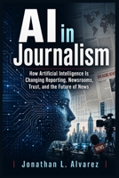 AI in Journalism: How Artificial Intelligence Is Changing Reporting, Newsrooms, Trust, and the Future of News B0GY136K8F Book Cover