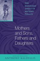 Mothers and Sons, Fathers and Daughters: The Byzantine Family of Michael Psellos 0268033153 Book Cover
