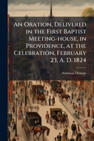 An oration, delivered in the First Baptist meeting-house, in Providence, at the celebration, February 23, A. D. 1824 1275849849 Book Cover