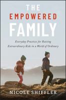 The Empowered Family: Everyday Practices for Raising Extraordinary Kids in a World of Ordinary 1394392028 Book Cover