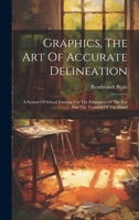 Graphics, The Art Of Accurate Delineation: A System Of School Exercise For The Education Of The Eye And The Training Of The Hand 1020184582 Book Cover