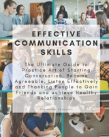 Effective Communication skills: The Ultimate Guide to Practice Art of Starting Conversation, Become Agreeable, Listen Effectively and Thanking People to Gain Friends and achieve Healthy Relationships 3689580455 Book Cover