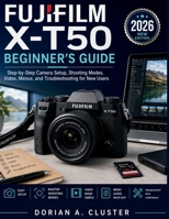 FUJIFILM X-T50 BEGINNER’S GUIDE: Step-by-Step Camera Setup, Shooting Modes, Video, Menus, and Troubleshooting for New Users B0H21KRQR1 Book Cover