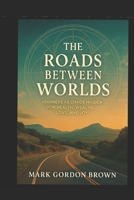 The Roads Between Worlds: Journeys as Chaos Magick for Health, Wealth, Love, and Joy B0FP9DWS3Q Book Cover