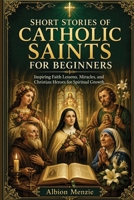 Short Stories of Catholic Saints for Beginners: Inspiring Faith Lessons, Miracles, and Christian Heroes for Spiritual Growth B0H71HPY1W Book Cover