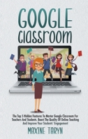 Google Classroom: The Top 5 Hidden Features To Master Google Classroom For Teachers And Students. Boost The Quality Of Online Teaching And Improve Your Students' Engagement 1801090262 Book Cover