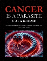 Cancer Is a Parasite, Not A Disease: What If Everything You've Been Told About Cancer Is a Lie?: Alternative Cancer Treatment and Parasite Cleanse Book 1037095987 Book Cover