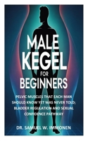 Male Kegel for Beginners: Pelvic Muscles That Each Man Should Know Yet Was Never Told; Bladder Regulation and Sexual Confidence Pathway B0FH6CY2NY Book Cover