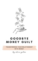 Goodbye Money Guilt: Transform your relationship with money 0648891828 Book Cover