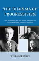 The Dilemma of Progressivism: How Roosevelt, Taft, and Wilson Reshaped the American Regime of Self-Government 0742560740 Book Cover