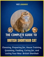 THE COMPLETE GUIDE TO BRITISH SHORTHAIR CAT: CHOOSING, PREPARING FOR, HOUSE TRAINING, GROOMING, FEEDING, CARING FOR AND LOVING YOUR NEW BRITISH SHORT HAIR B0GZNBXN5S Book Cover