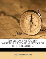 Idylls of the Queen: Written in Continuation of the "prelude," at the Express Wish of H. S. H. the Princess May of Teck (Classic Reprint) 1346844798 Book Cover