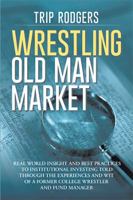 Wrestling Old Man Market: Real World Insight and Best Practices to Institutional Investing Told Through the Experiences and Wit of a Former College Wrestler and Hedge Fund Manager. 1514435055 Book Cover