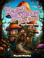 Magical Mushroom Faerie Houses: Adult Coloring Book B0CJXGD4DZ Book Cover