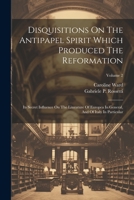 Disquisitions On The Antipapel Spirit Which Produced The Reformation: Its Secret Influence On The Literature Of Europea In General, And Of Italy In Particular; Volume 2 1021533432 Book Cover