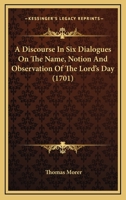 A Discourse in six dialogues on the name, notion and observation of the Lord's Day: with an account of several canons, decrees, and laws, foreign and English, for the keeping it holy ... 1018852018 Book Cover