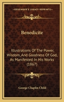 Benedicite: Illustrations Of The Power, Wisdom, And Goodness Of God, As Manifested In His Works 1165692023 Book Cover