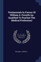 Testimonials In Favour Of William A. Forsyth (as Qualified To Practise The Medical Profession) 1377254143 Book Cover