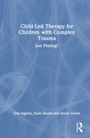 Child-Led Therapy for Children with Complex Trauma: Just Playing? 1041079249 Book Cover