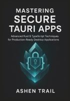 Mastering Secure Tauri Apps:Advanced Rust & TypeScript Techniques for Production-Ready Desktop Applications: Advanced Security, Hardening Strategies, and Zero-Trust Engineering for Modern Rust B0G44PTXKG Book Cover