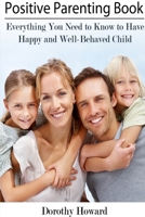 Positive Parenting Book: Everything You Need to Know to Have Happy and Well-Behaved Child 1304678644 Book Cover