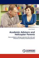 Academic Advisors and Helicopter Parents: How academic advisors perceive the role and influence of heavily involved parents 3845430311 Book Cover