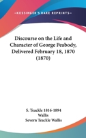 Discourse on the Life and Character of George Peabody: Delivered by the Hall of the Peabody Institute, Baltimore, February 18, 1870, and Repeated, ... on Their Invitation 052693087X Book Cover