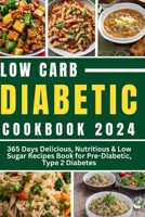 LOW CARB DIABETIC COOKBOOK 2024: 365 Days Delicious, Nutritious & Low Sugar Recipes Book for Pre-Diabetic, Type 2 Diabetes B0CTYCG4HG Book Cover