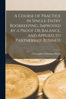 A Course of Practice in Single-Entry Bookkeeping, Improved by a Proof Or Balance, and Applied to Partnership Business 1018390103 Book Cover